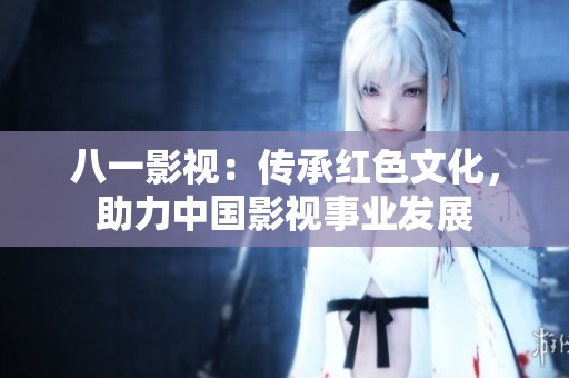 八一影视：传承红色文化，助力中国影视事业发展