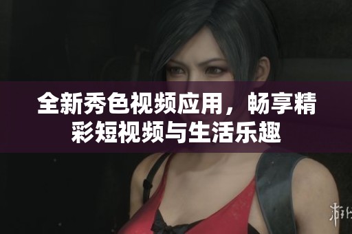 全新秀色视频应用，畅享精彩短视频与生活乐趣