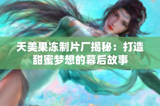 天美果冻制片厂揭秘：打造甜蜜梦想的幕后故事