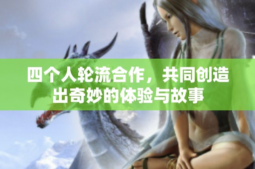四个人轮流合作，共同创造出奇妙的体验与故事