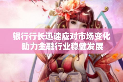 银行行长迅速应对市场变化 助力金融行业稳健发展