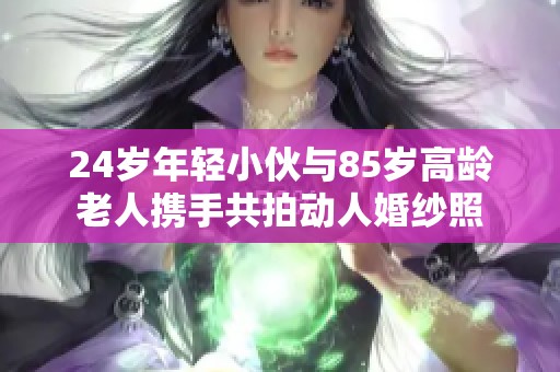 24岁年轻小伙与85岁高龄老人携手共拍动人婚纱照