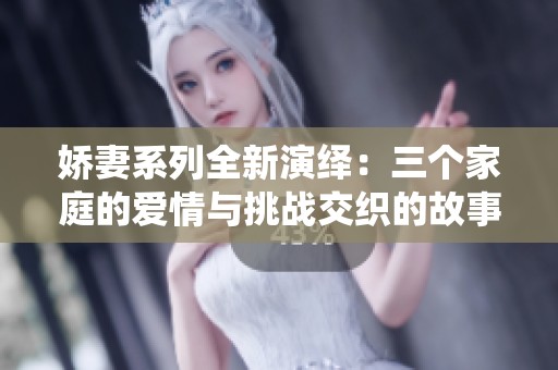 娇妻系列全新演绎：三个家庭的爱情与挑战交织的故事