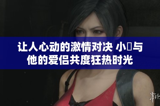 让人心动的激情对决 小泬与他的爱侣共度狂热时光