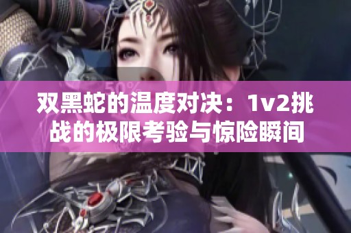 双黑蛇的温度对决：1v2挑战的极限考验与惊险瞬间