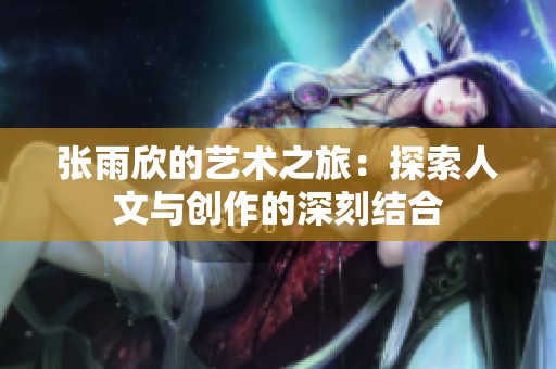 张雨欣的艺术之旅：探索人文与创作的深刻结合