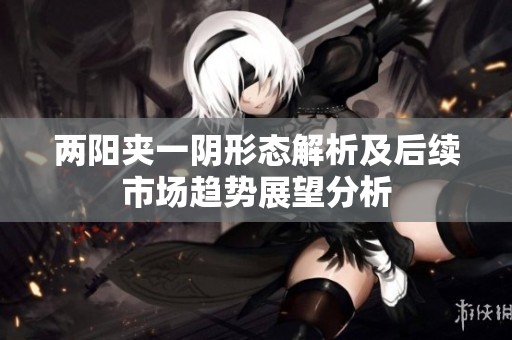 两阳夹一阴形态解析及后续市场趋势展望分析