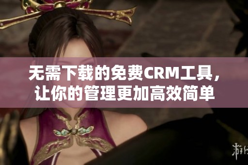无需下载的免费CRM工具，让你的管理更加高效简单