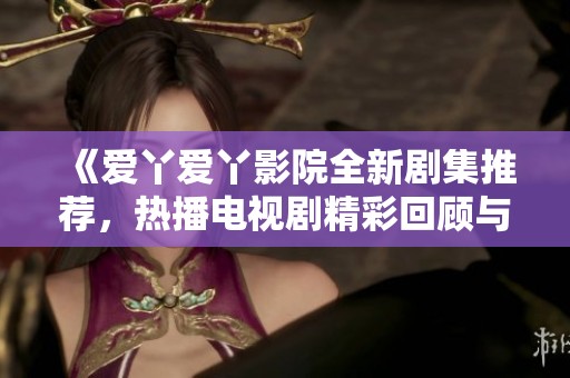 《爱丫爱丫影院全新剧集推荐，热播电视剧精彩回顾与分析》