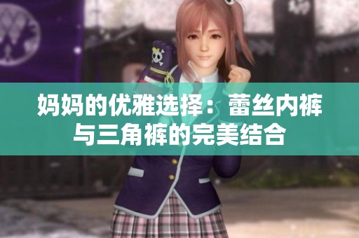 妈妈的优雅选择：蕾丝内裤与三角裤的完美结合