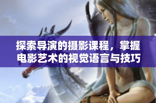 探索导演的摄影课程，掌握电影艺术的视觉语言与技巧