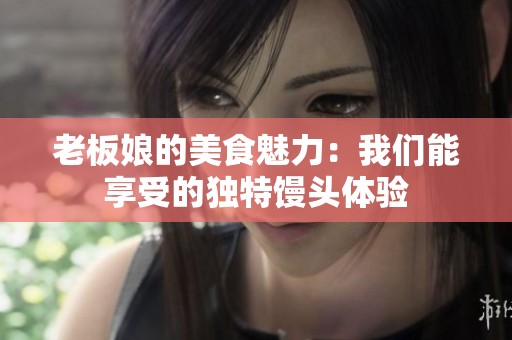 老板娘的美食魅力：我们能享受的独特馒头体验