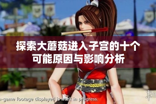 探索大蘑菇进入子宫的十个可能原因与影响分析