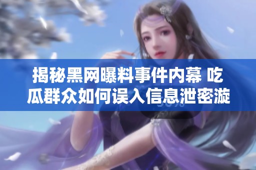 揭秘黑网曝料事件内幕 吃瓜群众如何误入信息泄密漩涡