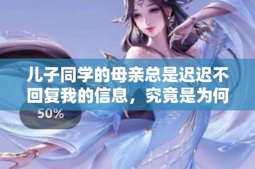 儿子同学的母亲总是迟迟不回复我的信息，究竟是为何