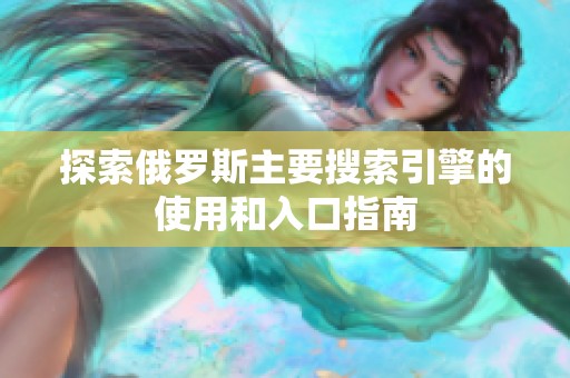 探索俄罗斯主要搜索引擎的使用和入口指南