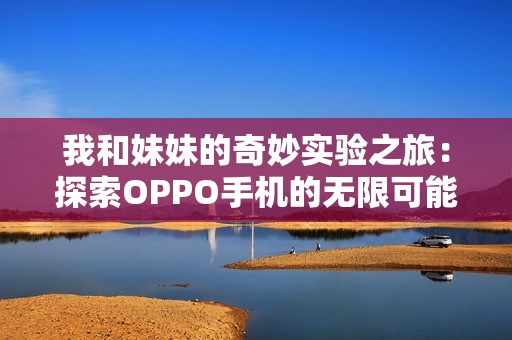 我和妹妹的奇妙实验之旅：探索OPPO手机的无限可能
