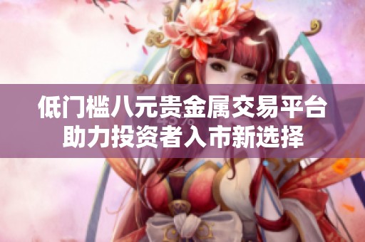 低门槛八元贵金属交易平台助力投资者入市新选择