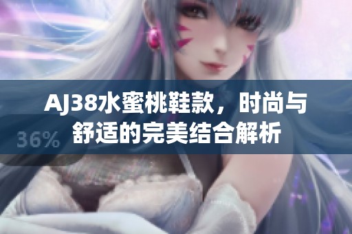 AJ38水蜜桃鞋款，时尚与舒适的完美结合解析