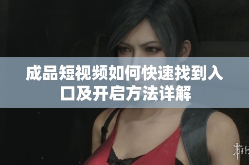 成品短视频如何快速找到入口及开启方法详解