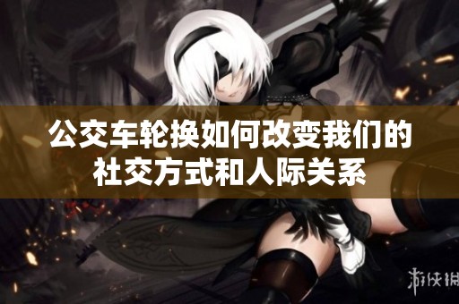 公交车轮换如何改变我们的社交方式和人际关系