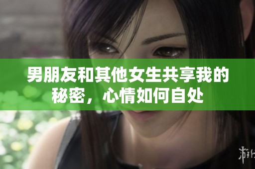 男朋友和其他女生共享我的秘密，心情如何自处