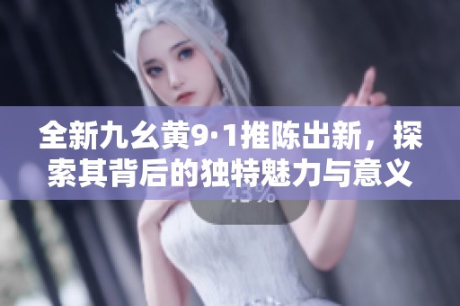 全新九幺黄9·1推陈出新，探索其背后的独特魅力与意义