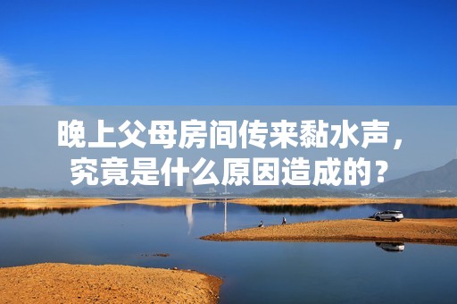 晚上父母房间传来黏水声，究竟是什么原因造成的？