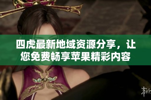 四虎最新地域资源分享，让您免费畅享苹果精彩内容
