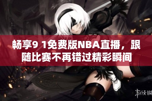 畅享9 1免费版NBA直播，跟随比赛不再错过精彩瞬间