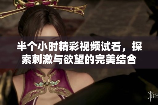 半个小时精彩视频试看，探索刺激与欲望的完美结合