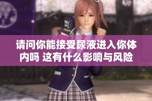请问你能接受尿液进入你体内吗 这有什么影响与风险