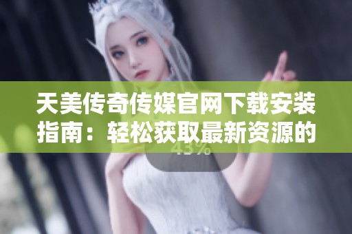 天美传奇传媒官网下载安装指南：轻松获取最新资源的方法