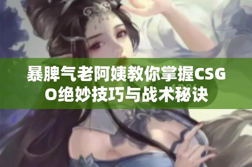 暴脾气老阿姨教你掌握CSGO绝妙技巧与战术秘诀