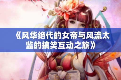 《风华绝代的女帝与风流太监的搞笑互动之旅》