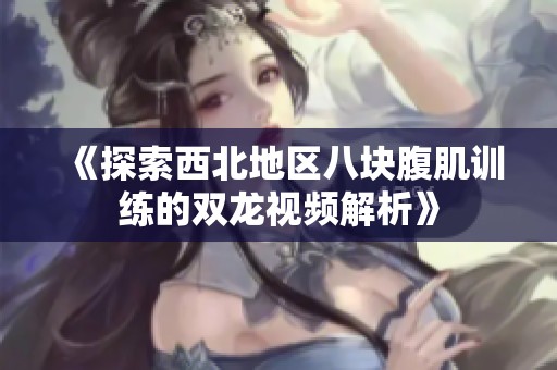 《探索西北地区八块腹肌训练的双龙视频解析》