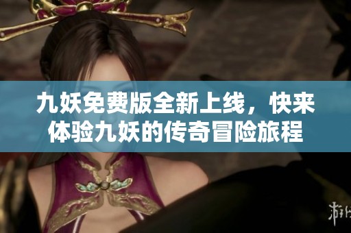 九妖免费版全新上线，快来体验九妖的传奇冒险旅程