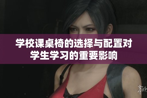 学校课桌椅的选择与配置对学生学习的重要影响