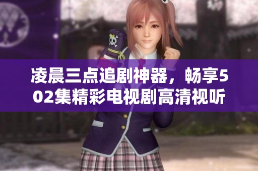 凌晨三点追剧神器，畅享502集精彩电视剧高清视听体验