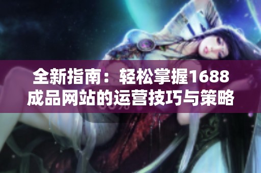 全新指南：轻松掌握1688成品网站的运营技巧与策略