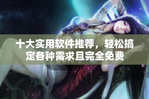 十大实用软件推荐，轻松搞定各种需求且完全免费