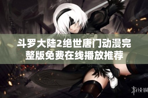 斗罗大陆2绝世唐门动漫完整版免费在线播放推荐