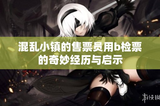 混乱小镇的售票员用b检票的奇妙经历与启示