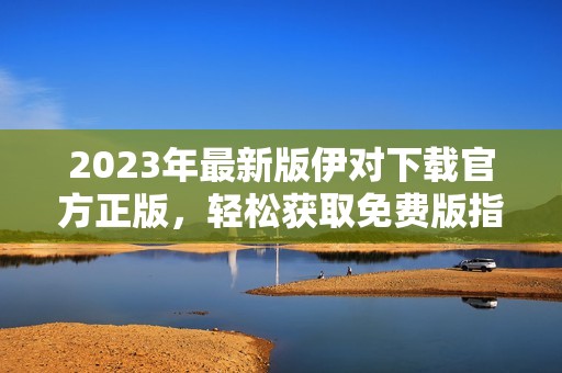 2023年最新版伊对下载官方正版，轻松获取免费版指南