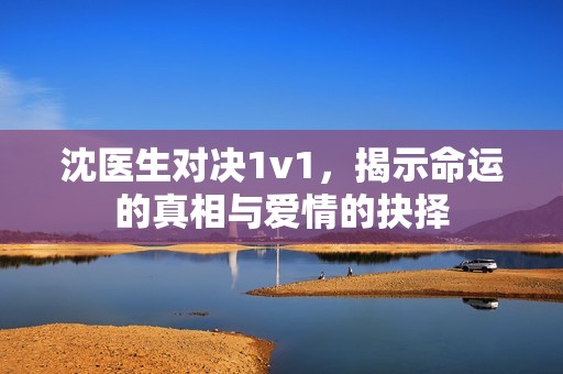 沈医生对决1v1，揭示命运的真相与爱情的抉择