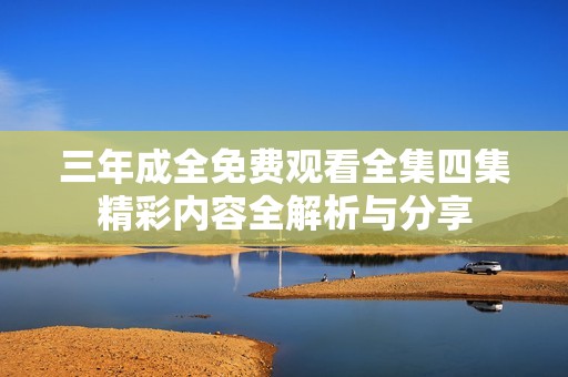 三年成全免费观看全集四集精彩内容全解析与分享