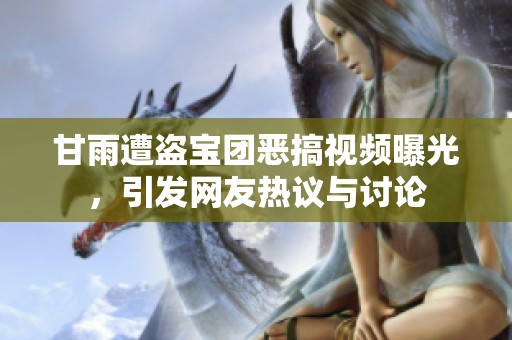 甘雨遭盗宝团恶搞视频曝光，引发网友热议与讨论