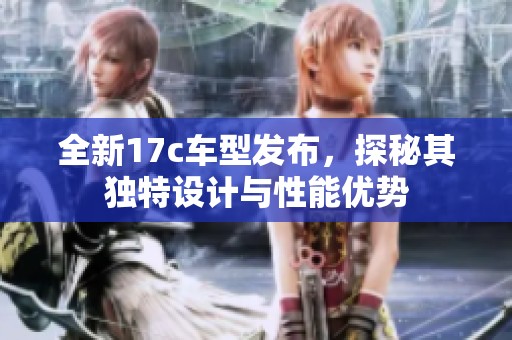 全新17c车型发布，探秘其独特设计与性能优势