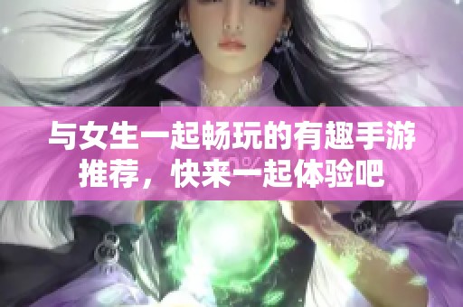 与女生一起畅玩的有趣手游推荐，快来一起体验吧