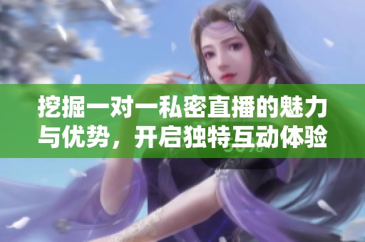 挖掘一对一私密直播的魅力与优势，开启独特互动体验